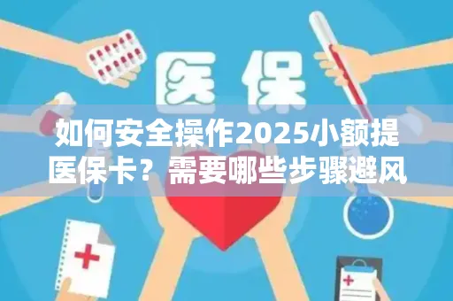 如何安全操作2025小额提医保卡？需要哪些步骤避风险？